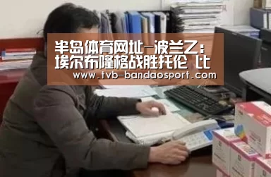 半岛体育网址-波兰乙: 埃尔布隆格战胜托伦 比分1:2