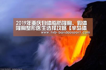 2019年重庆自体脂肪隆胸、假体隆胸整形医生选择攻略【半岛体育下载】(图2)