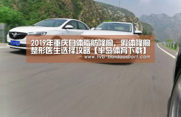 2019年重庆自体脂肪隆胸、假体隆胸整形医生选择攻略【半岛体育下载】(图1)